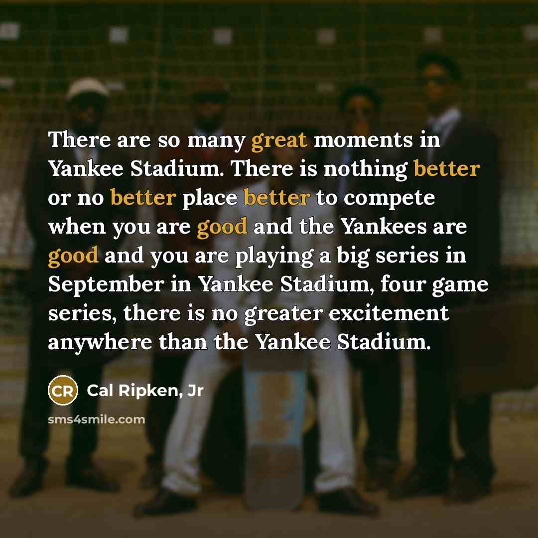 “There are so many great moments in Yankee Stadium. There is nothing better or no better place better to compete when you are good and the Yankees are good and you are playing a big series in September in Yankee Stadium, four game series, there is no greater excitement anywhere than the Yankee…” quote by Cal Ripken, Jr