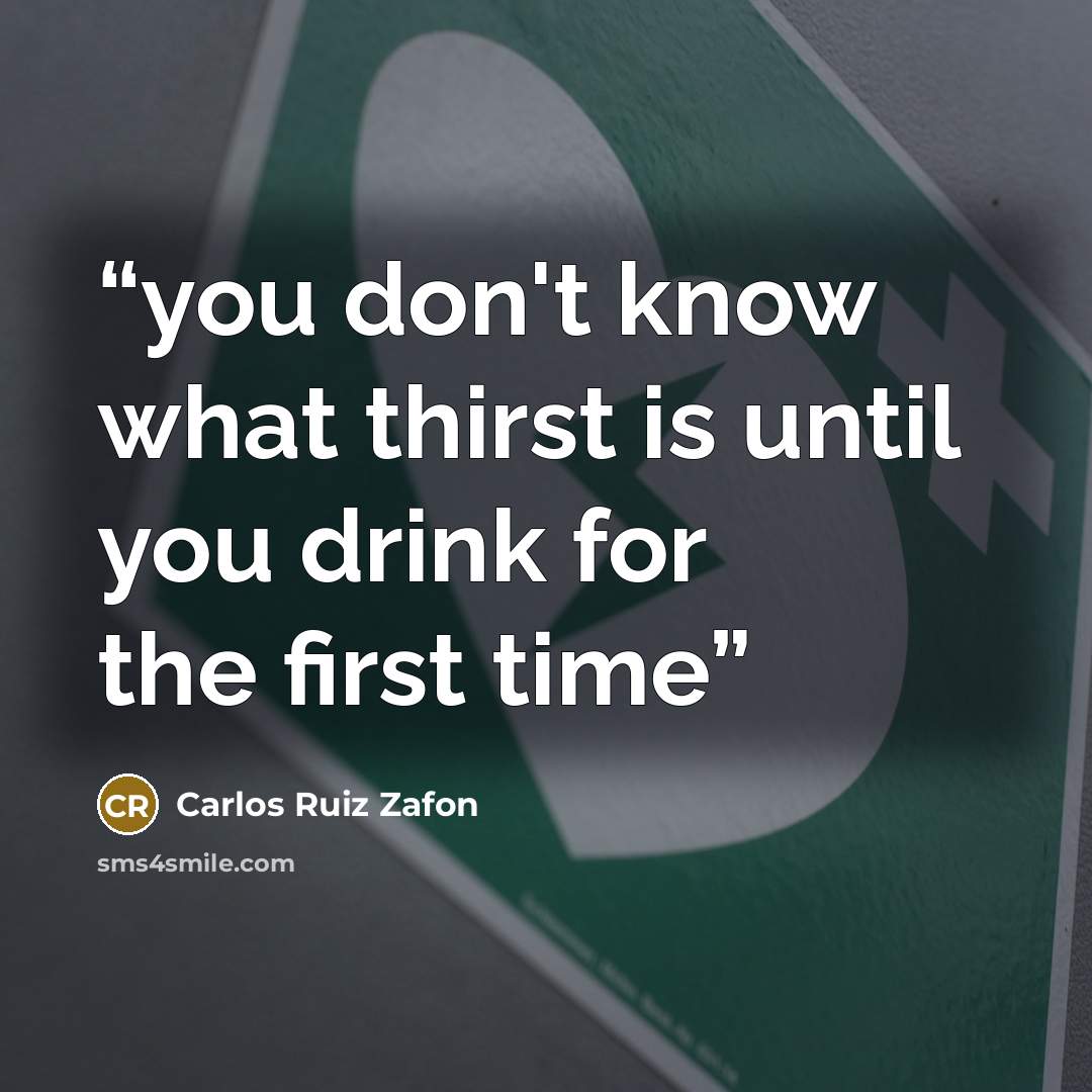 “you don't know what thirst is until you drink for the first time” quote by Carlos Ruiz Zafón
