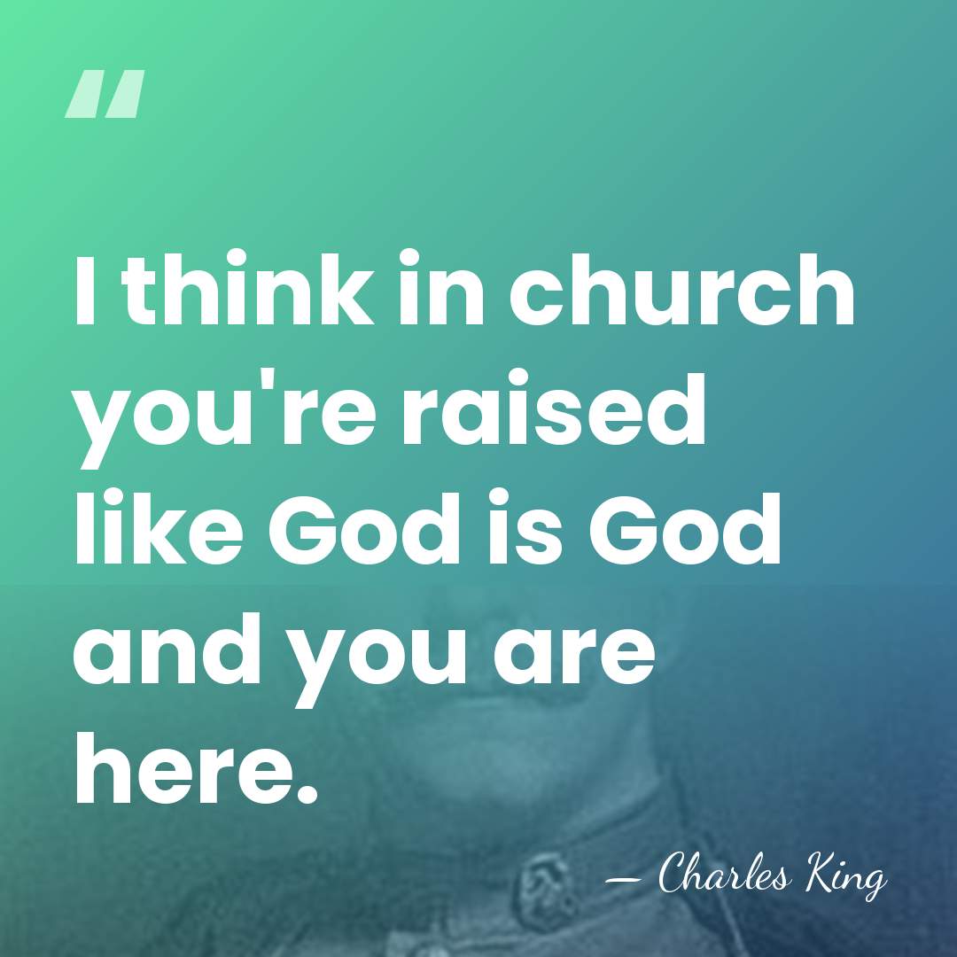 I think in church you're raised like God is God and you&hellip; - Charles King