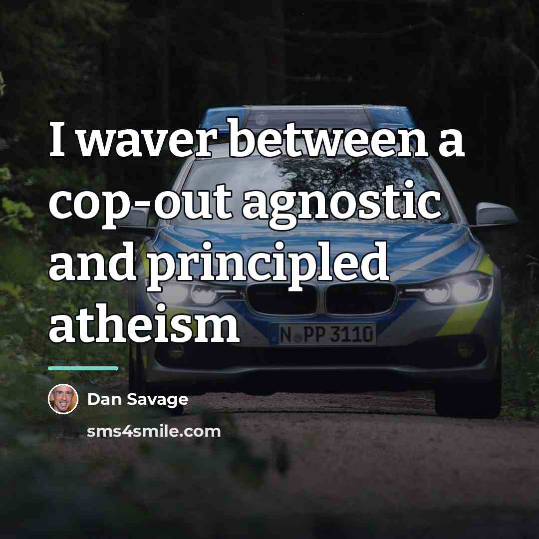 “I waver between a cop-out agnostic and principled atheism…” quote by Dan Savage
