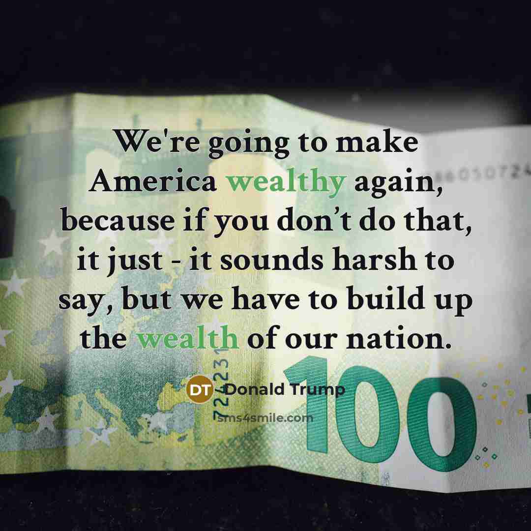 “We're going to make America wealthy again, because if you…” quote by Donald Trump
