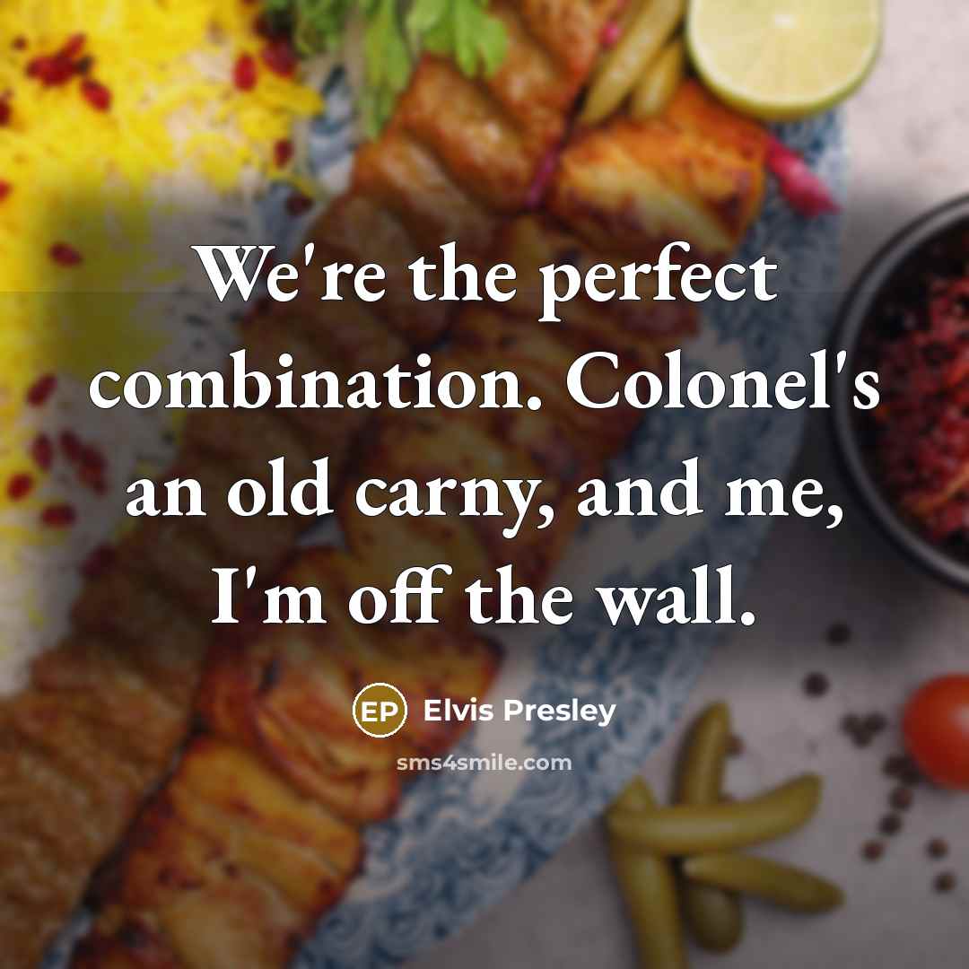 “We're the perfect combination. Colonel's an old carny, and me,…” quote by Elvis Presley