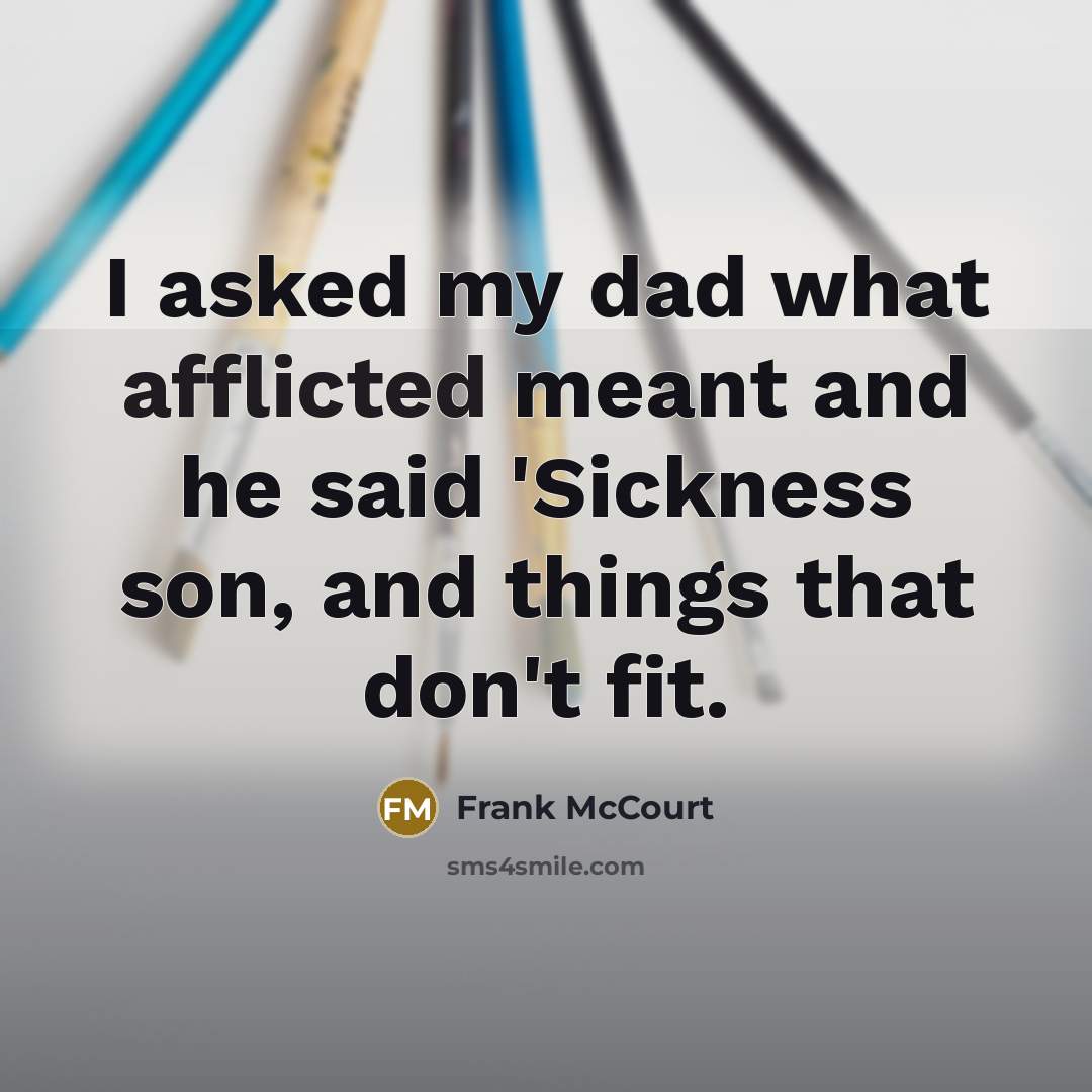 “I asked my dad what afflicted meant and he said 'Sickness son, and things that don't fit.” quote by Frank McCourt