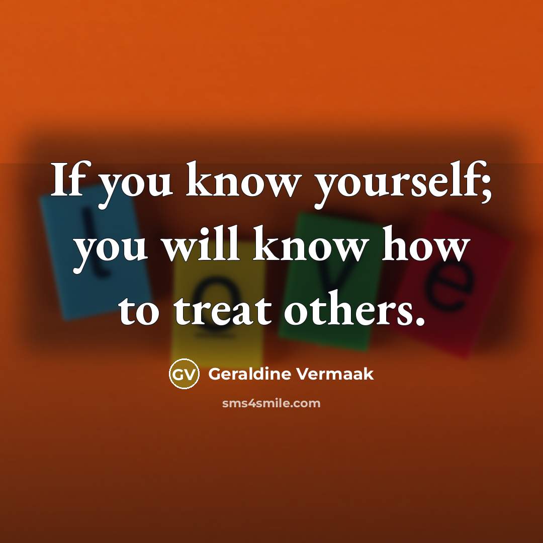 “If you know yourself; you will know how to treat others.” quote by Geraldine Vermaak