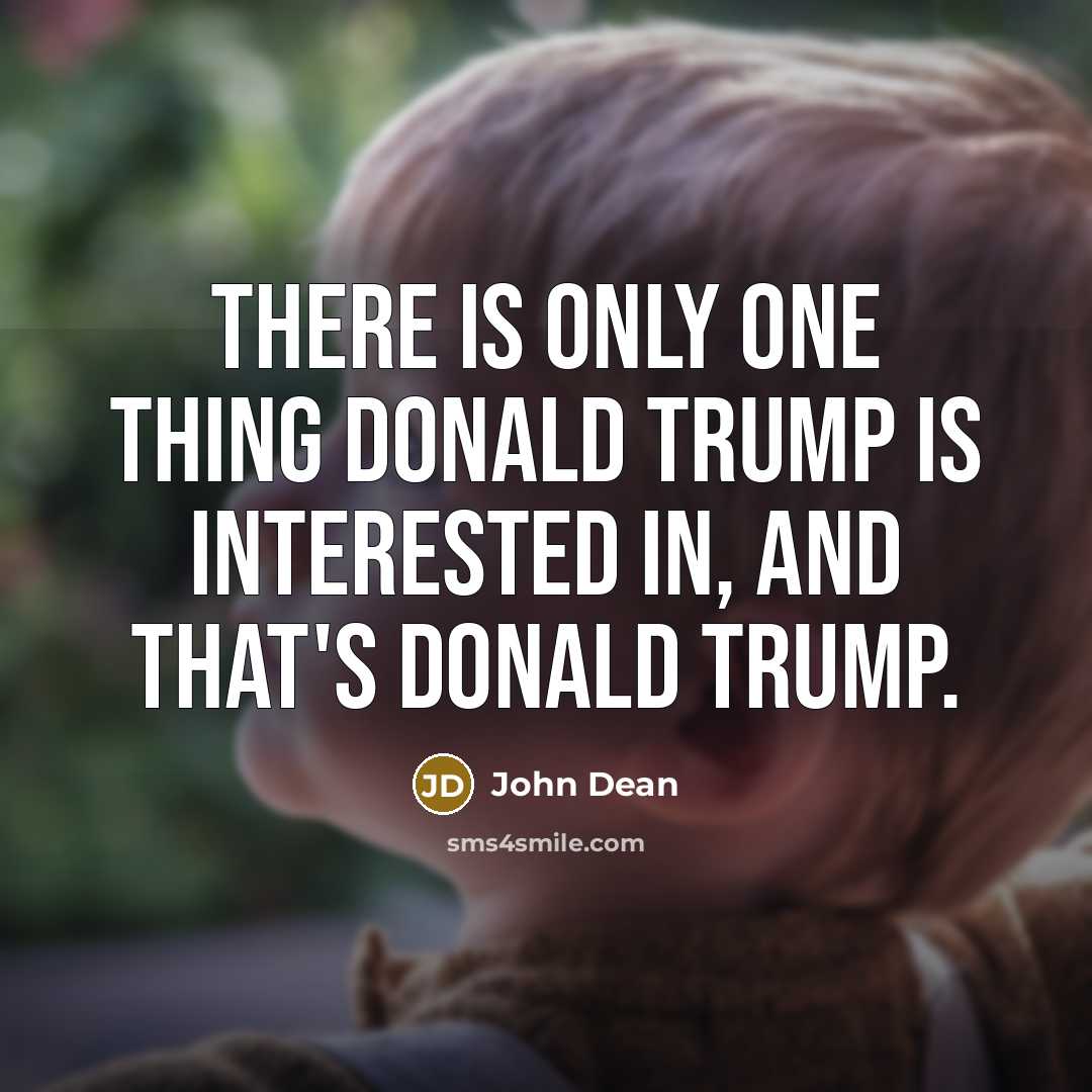 “There is only one thing Donald Trump is interested in, and that's Donald Trump.” quote by John Dean