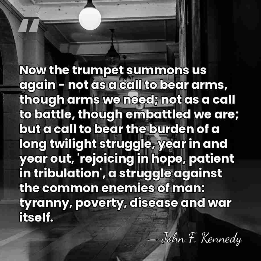 Now the trumpet summons us again - not as a call to&hellip; - John F. Kennedy