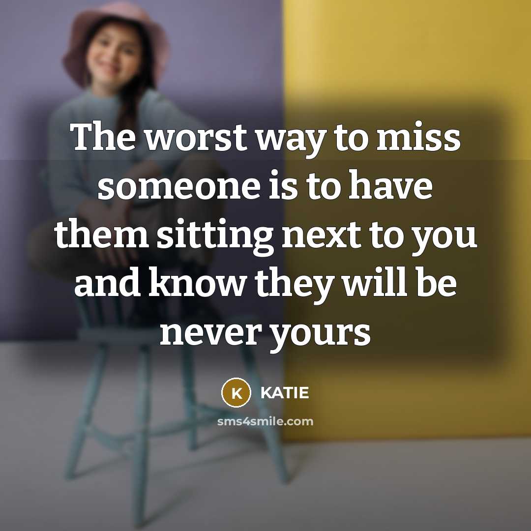 “The worst way to miss someone is to have them sitting next to you and know they will be never yours” quote by Katie