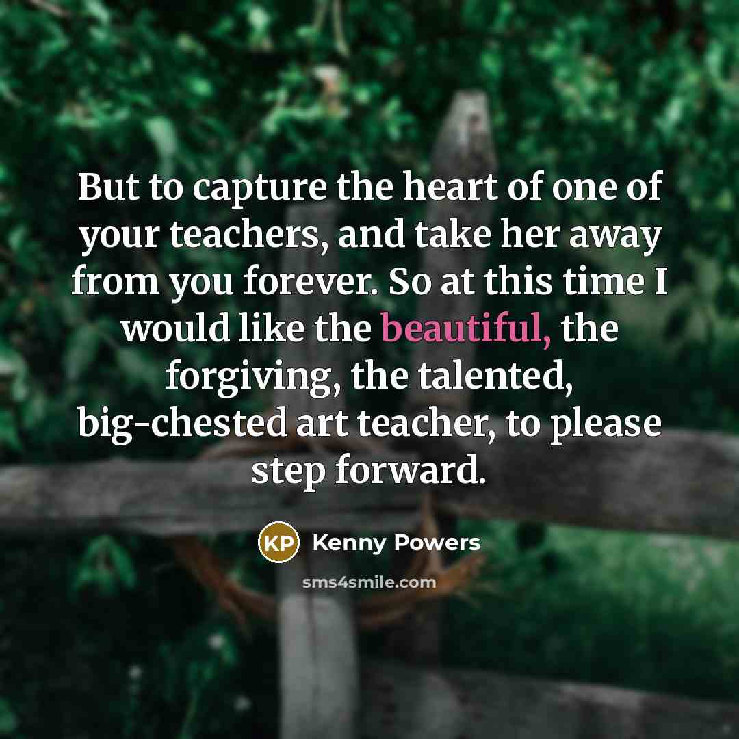 “But to capture the heart of one of your teachers,…” quote by Kenny Powers