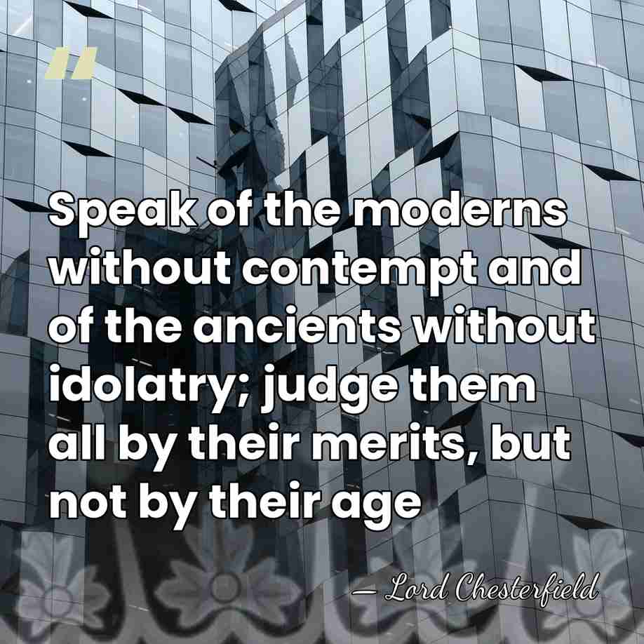 Speak of the moderns without contempt and of the ancients without idolatry;&hellip; - Lord Chesterfield