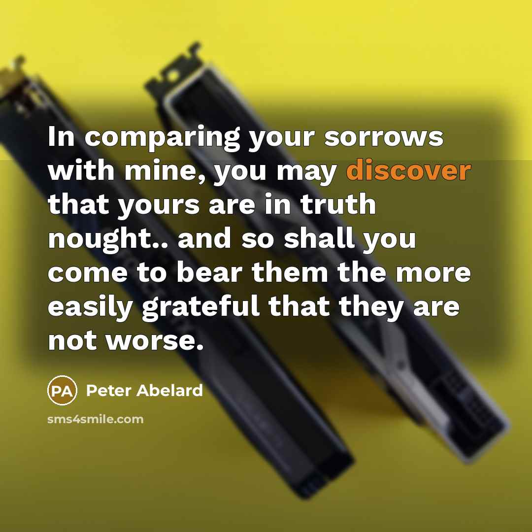 “In comparing your sorrows with mine, you may discover that…” quote by Peter Abelard