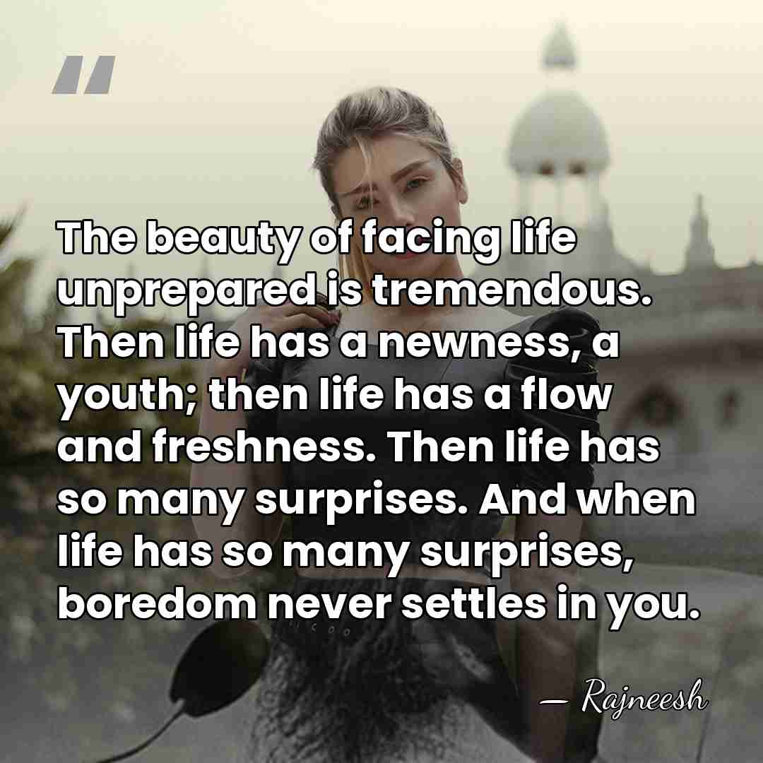 The beauty of facing life unprepared is tremendous. Then life has a&hellip; - Rajneesh