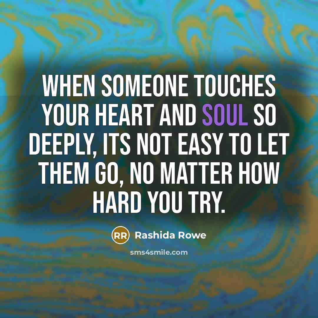 “When someone touches your heart and soul so deeply, its not easy to let them go, no matter how hard you try.” quote by Rashida Rowe