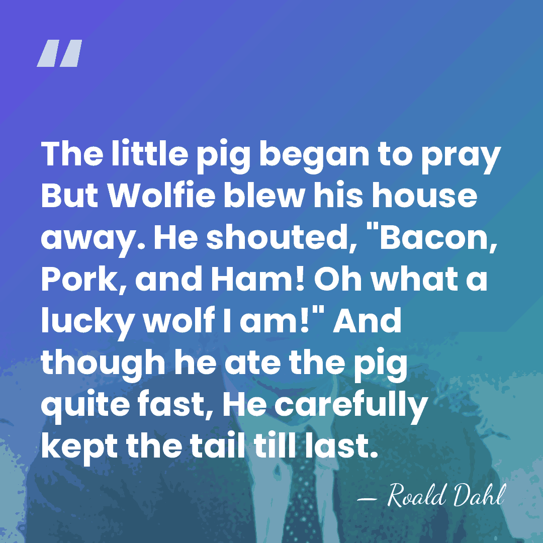The little pig began to pray But Wolfie blew his house away.&hellip; - Roald Dahl