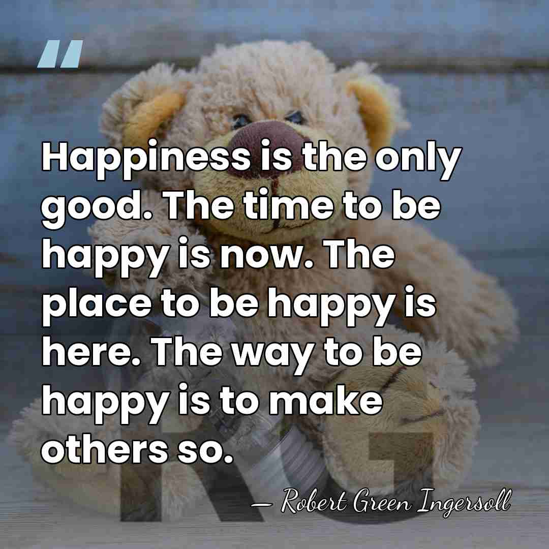 Happiness is the only good. The time to be happy is now.&hellip; - Robert Green Ingersoll