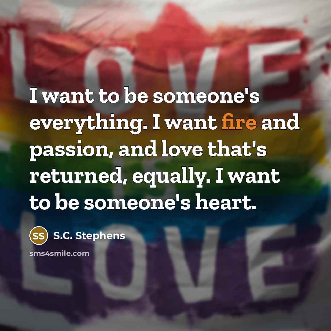 “I want to be someone's everything. I want fire and…” quote by S.C. Stephens