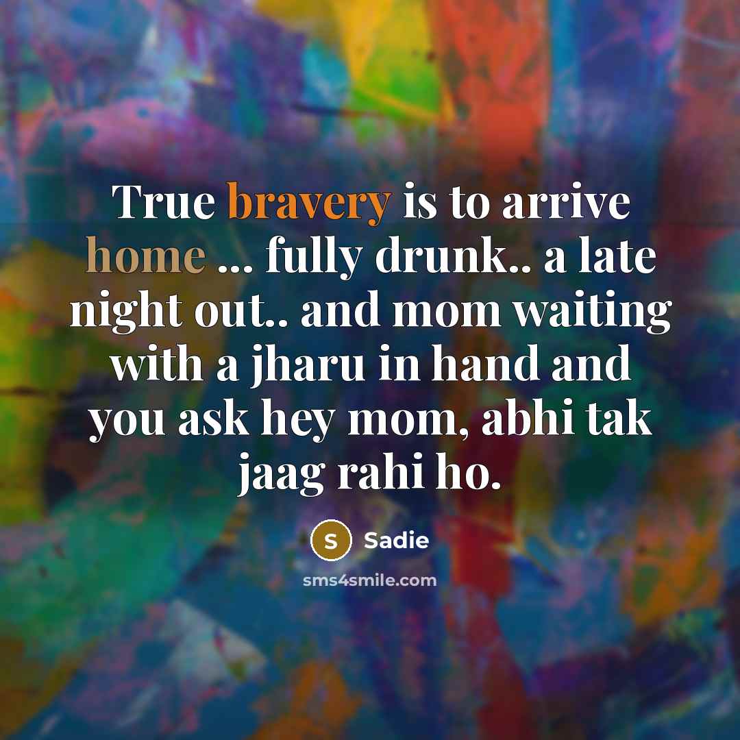 “True bravery is to arrive home ... fully drunk.. a late night out.. and mom waiting with a jharu in hand and you ask hey mom, abhi tak jaag rahi ho.” quote by Sadie