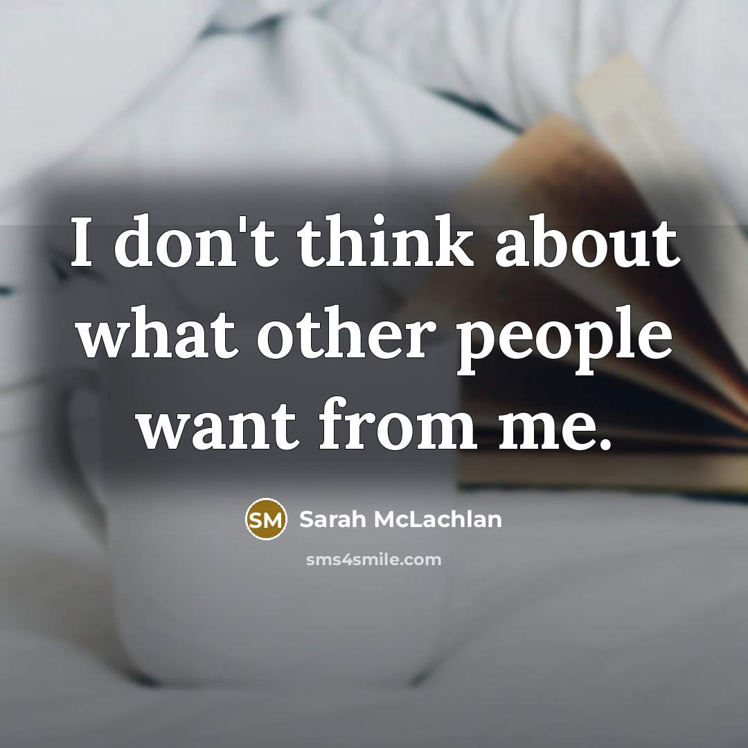 “I don't think about what other people want from me.…” quote by Sarah McLachlan