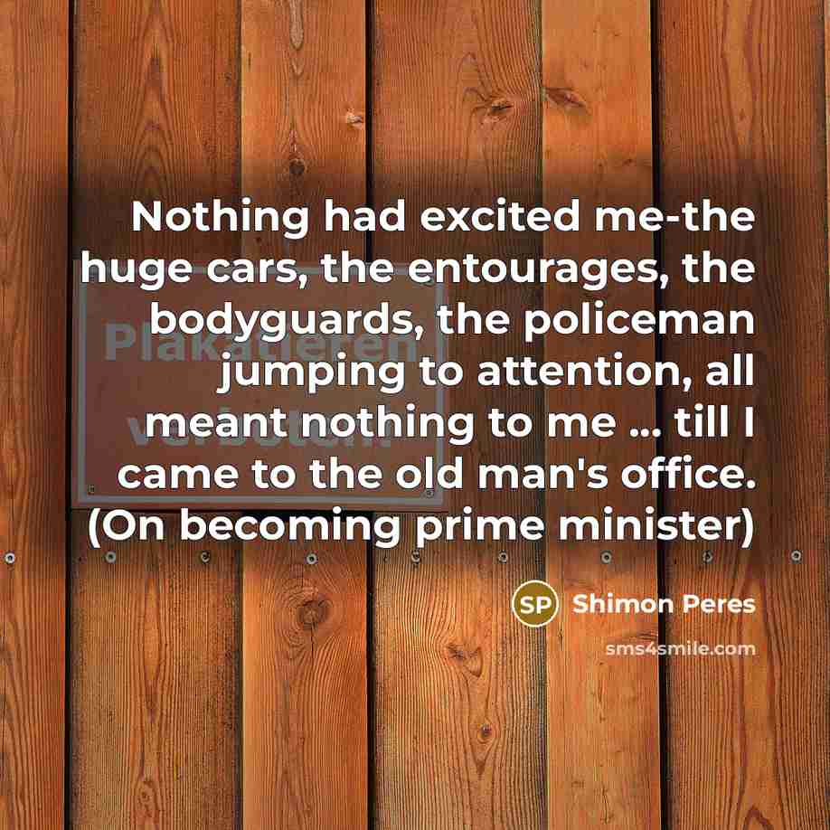 “Nothing had excited me-the huge cars, the entourages, the bodyguards,…” quote by Shimon Peres