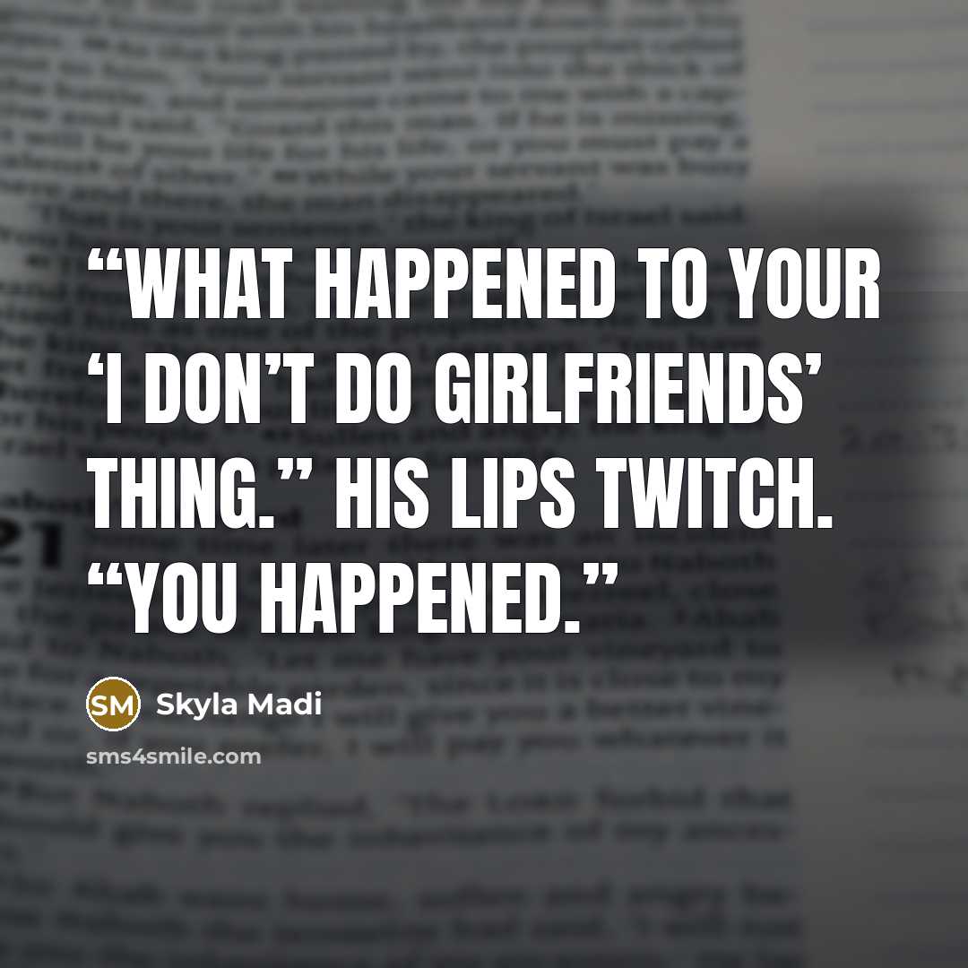 “What happened to your ‘I don’t do girlfriends’ thing.” His lips twitch. “You happened.” quote by Skyla Madi