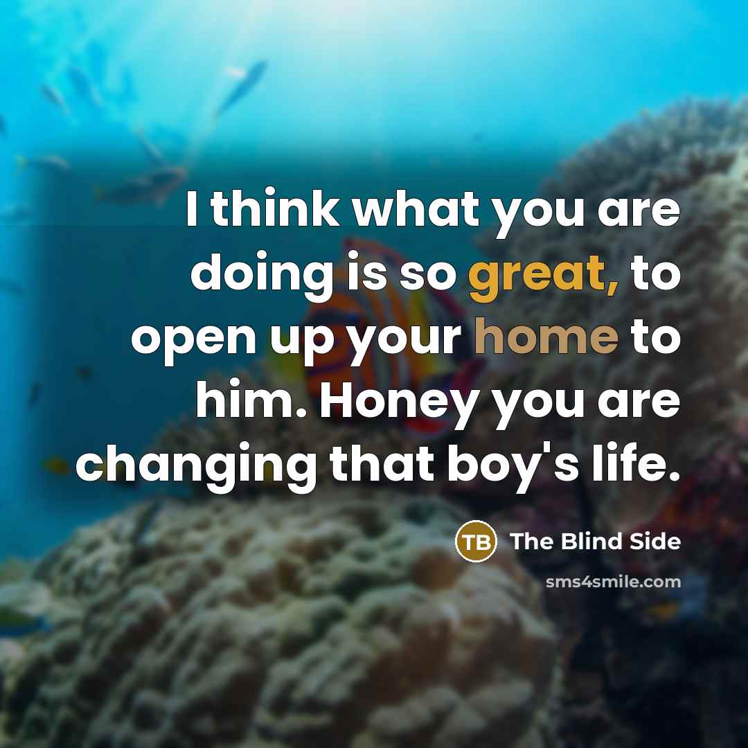 “I think what you are doing is so great, to open up your home to him. Honey you are changing that boy's life.” quote by The Blind Side