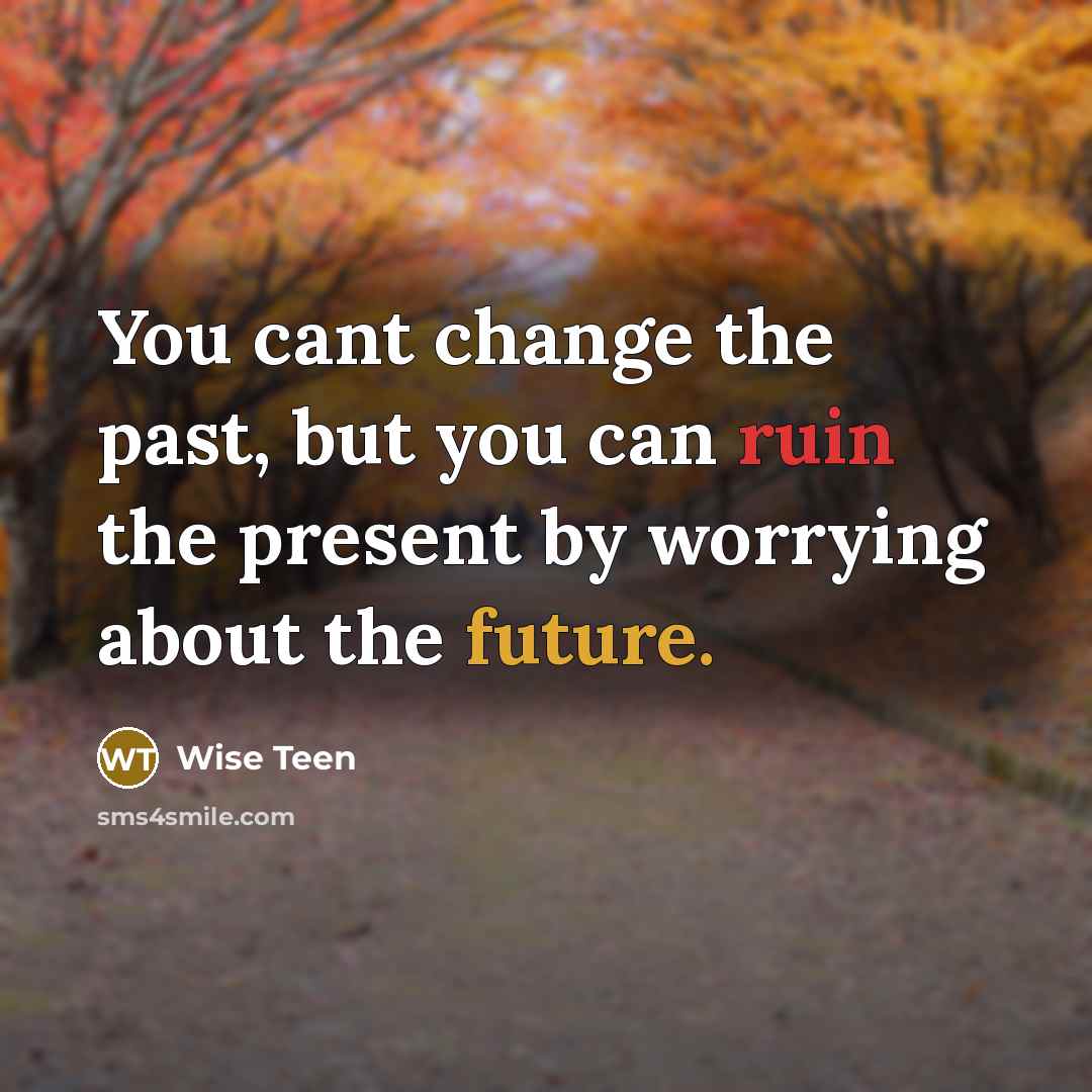 “You cant change the past, but you can ruin the present by worrying about the future.” quote by Wise Teen