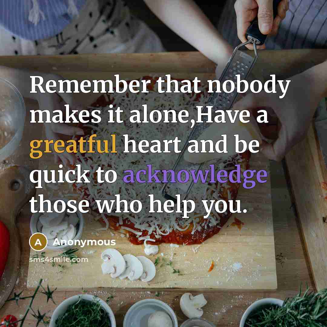 “Remember that nobody makes it alone,Have a greatful heart and be quick to acknowledge those who help you.” quote by Anonymous