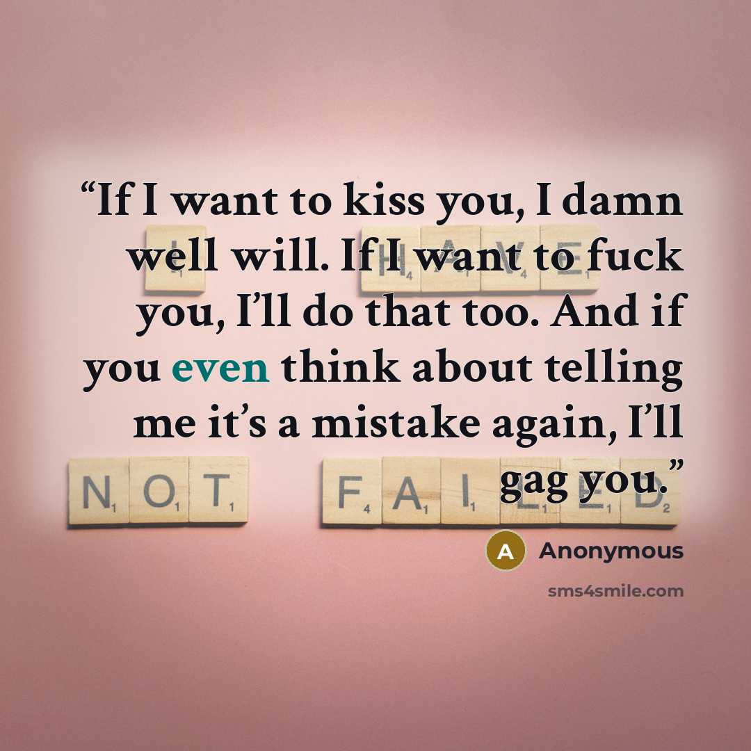 “If I want to kiss you, I damn well will. If I want to fuck you, I’ll do that too. And if you even think about telling me it’s a mistake again, I’ll gag you.” quote by Anonymous