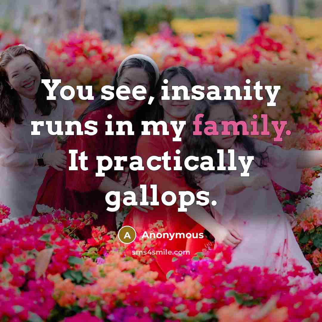 “You see, insanity runs in my family. It practically gallops.” quote by Anonymous