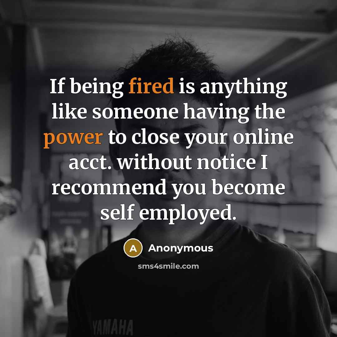 “If being fired is anything like someone having the power to close your online acct. without notice I recommend you become self employed.” quote by Anonymous