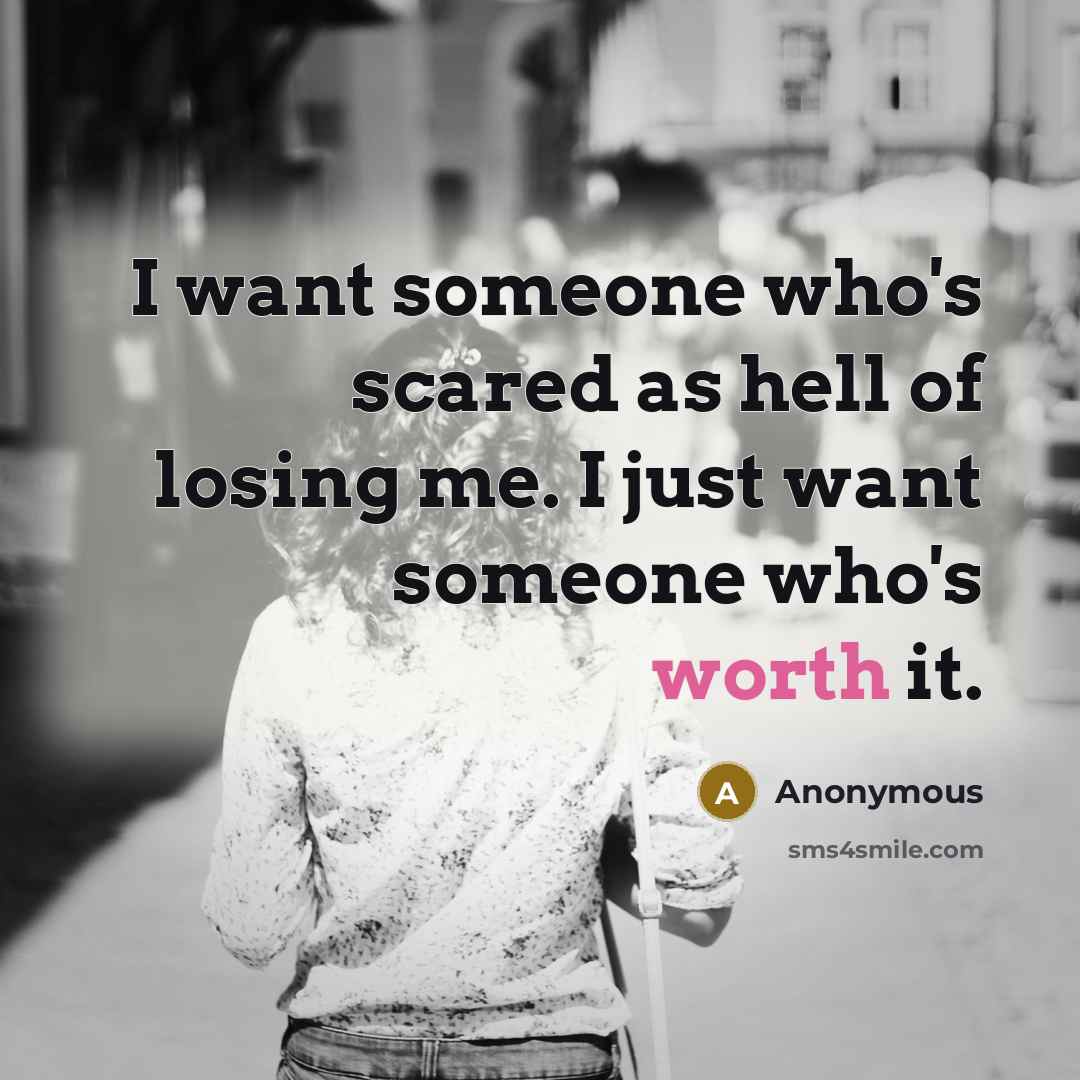 “I want someone who's scared as hell of losing me. I just want someone who's worth it.” quote by Anonymous
