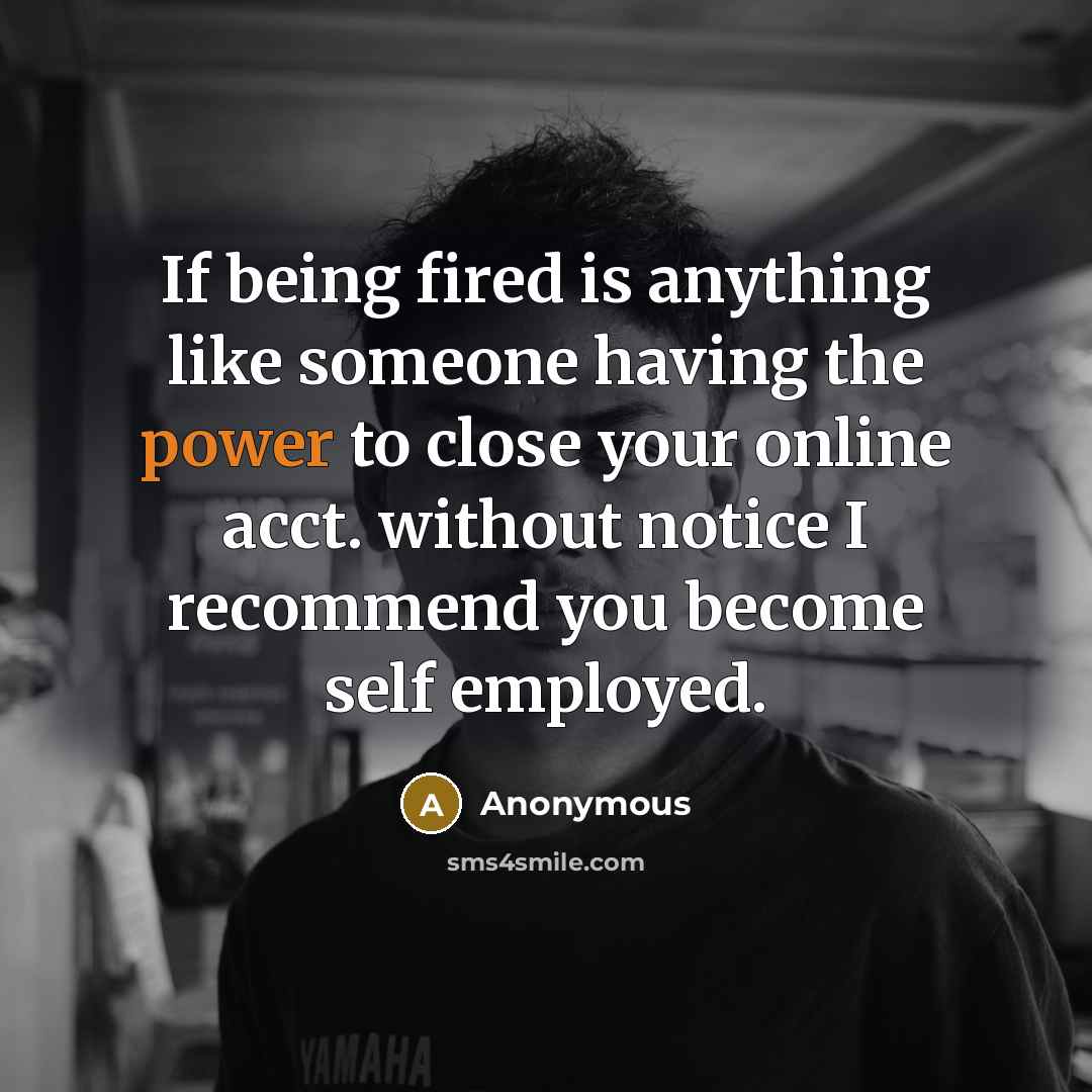 “If being fired is anything like someone having the power to close your online acct. without notice I recommend you become self employed.” quote by Anonymous