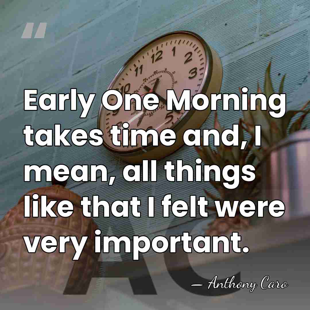Early One Morning takes time and, I mean, all things like that&hellip; - Anthony Caro