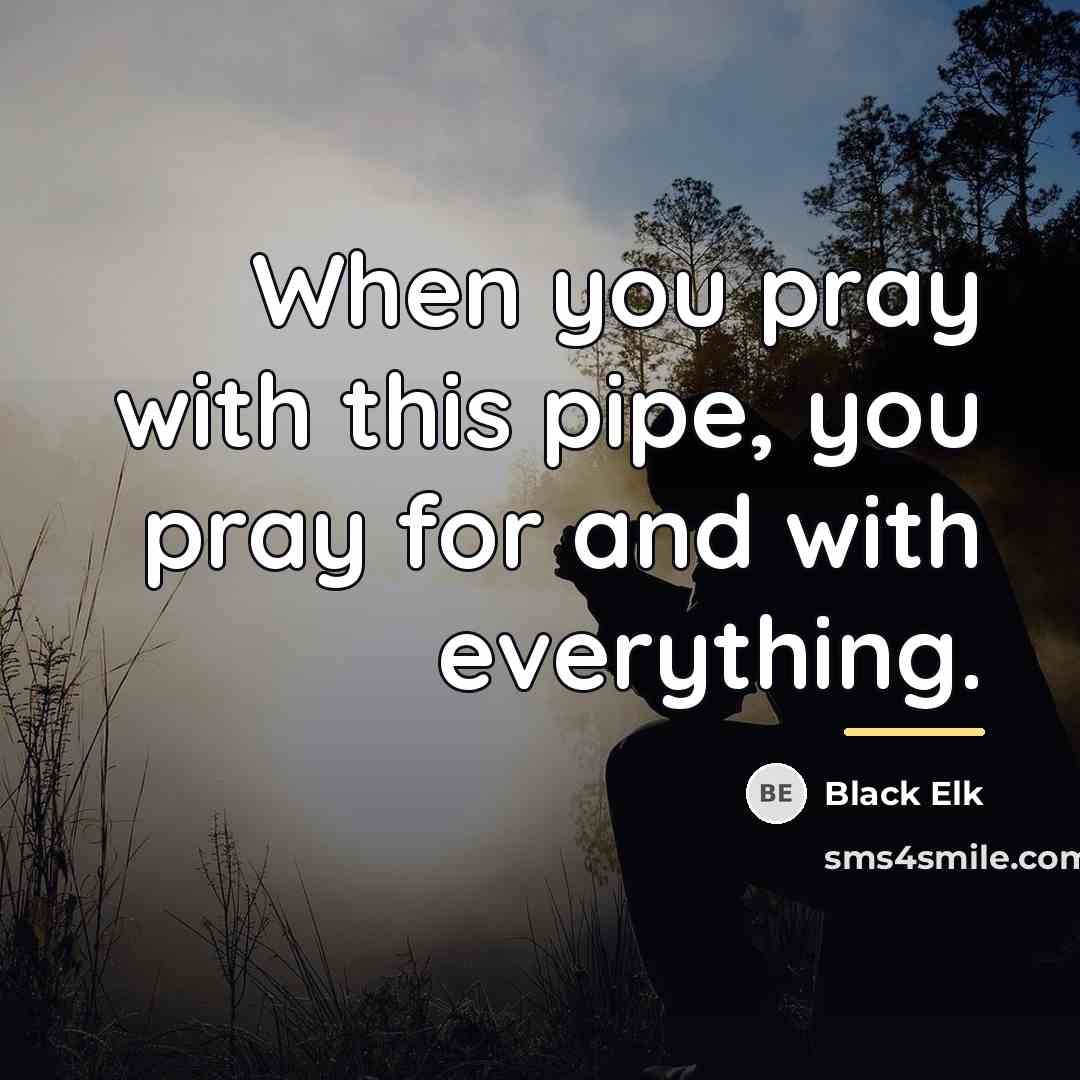 “When you pray with this pipe, you pray for and…” quote by Black Elk