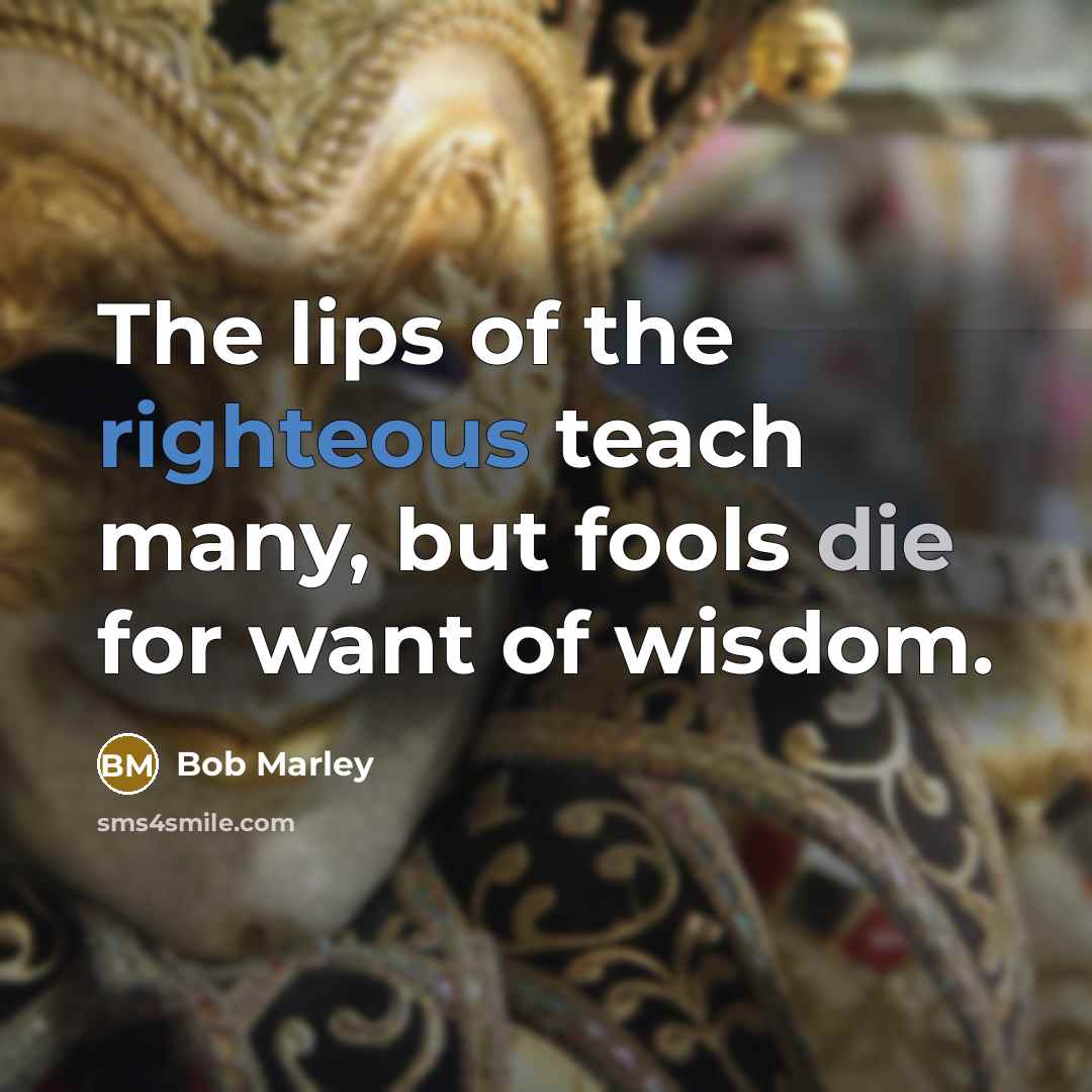 “The lips of the righteous teach many, but fools die…” quote by Bob Marley