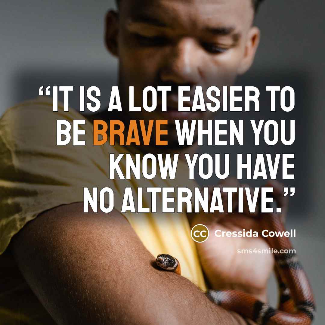 “It is a lot easier to be brave when you know you have no alternative.” quote by Cressida Cowell