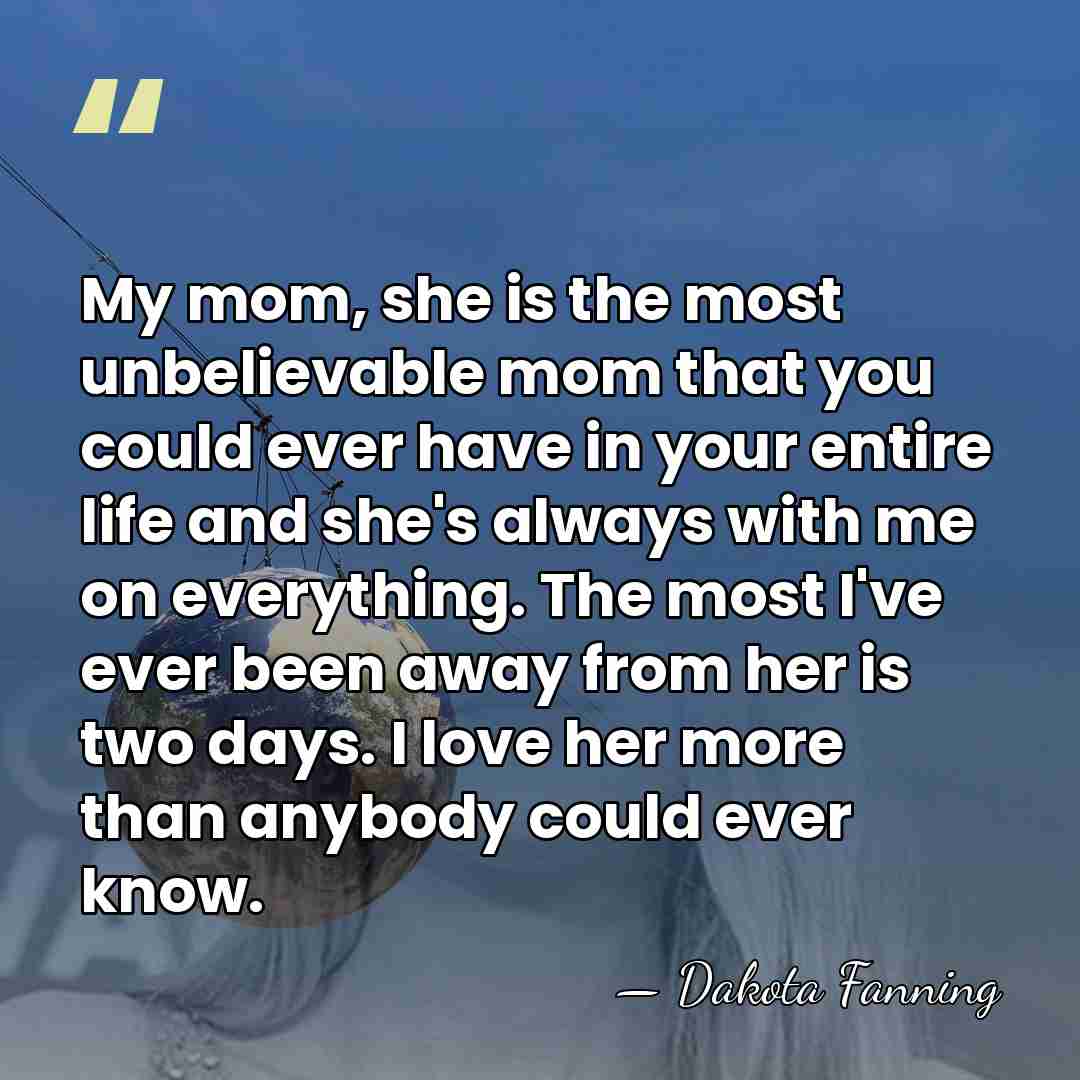My mom, she is the most unbelievable mom that you could ever&hellip; - Dakota Fanning