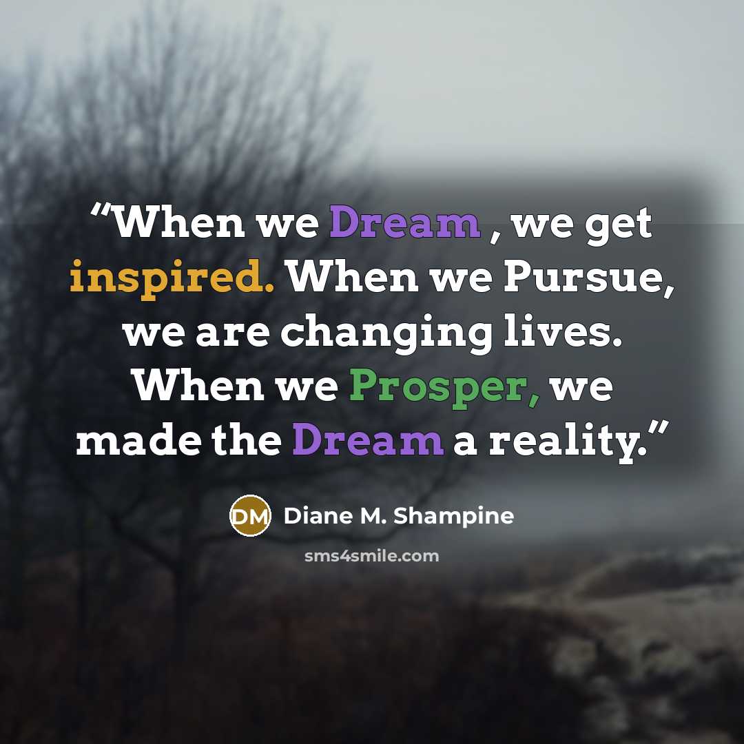 “When we Dream , we get inspired. When we Pursue, we are changing lives. When we Prosper, we made the Dream a reality.” quote by Diane M. Shampine