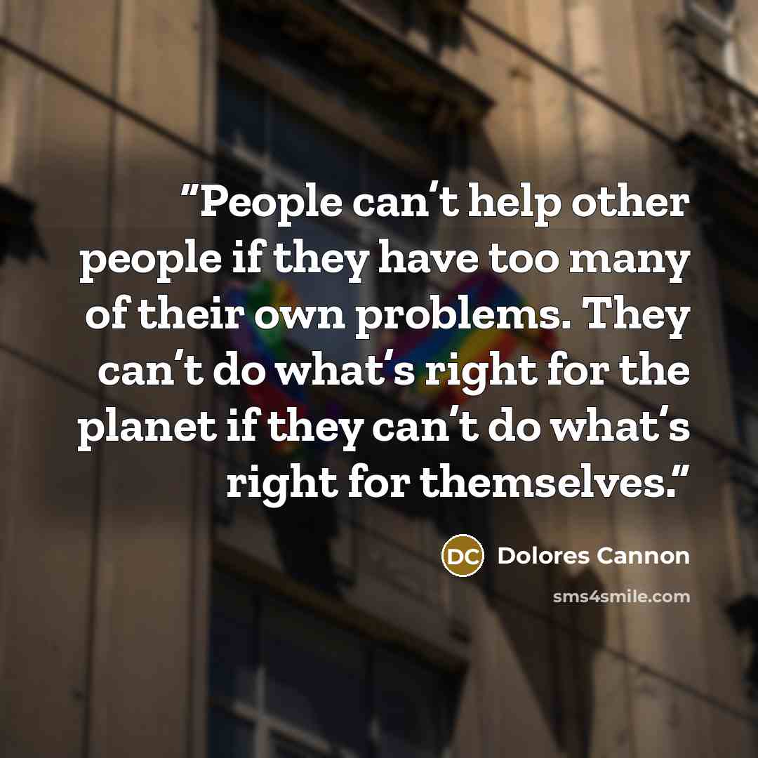 “People can’t help other people if they have too many of their own problems. They can’t do what’s right for the planet if they can’t do what’s right for themselves.” quote by Dolores Cannon