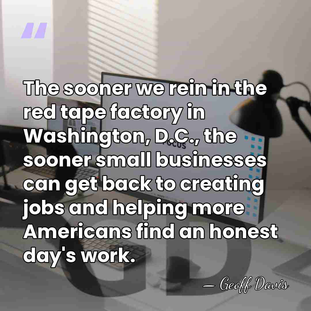 The sooner we rein in the red tape factory in Washington, D.C.,&hellip; - Geoff Davis