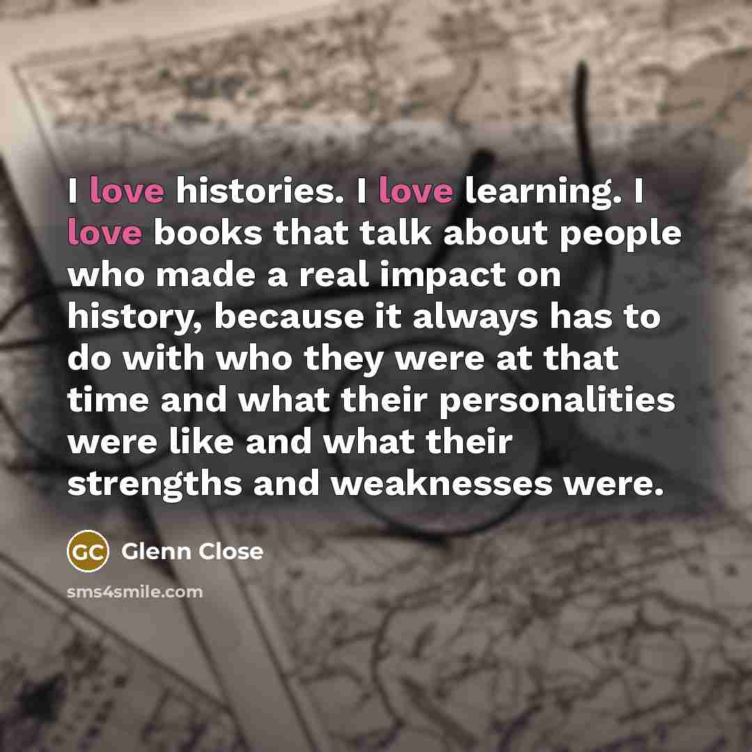 “I love histories. I love learning. I love books that…” quote by Glenn Close