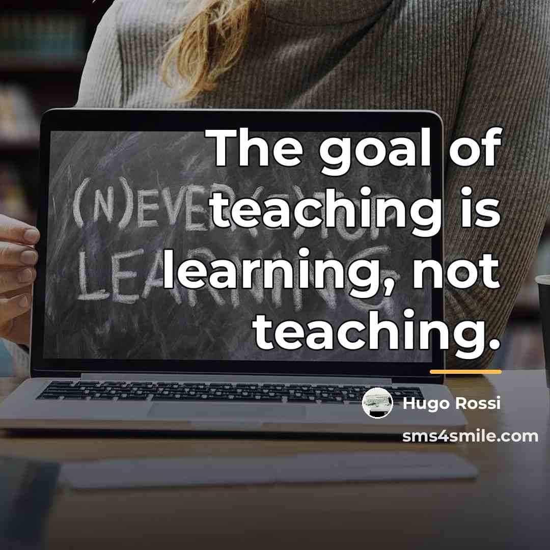“The goal of teaching is learning, not teaching.…” quote by Hugo Rossi