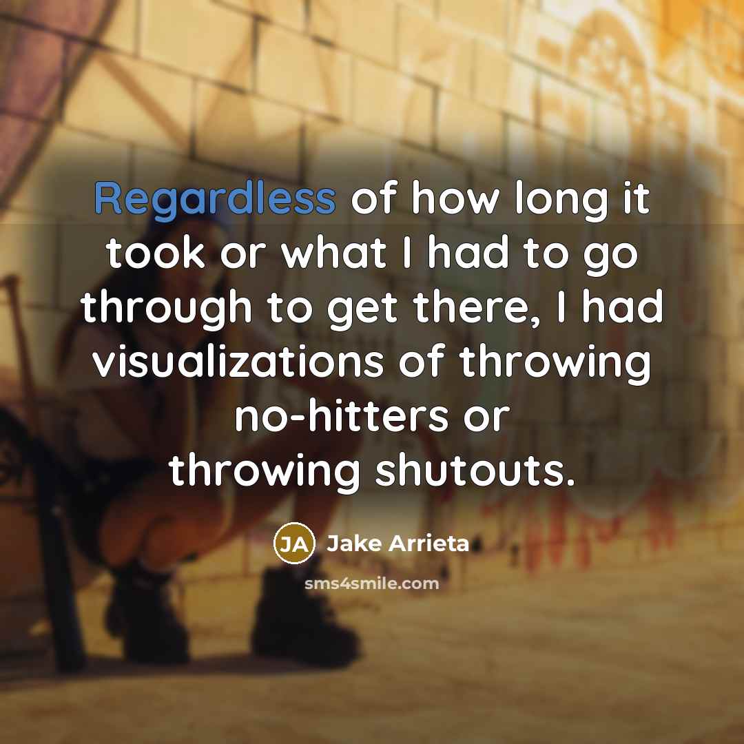 “Regardless of how long it took or what I had to go through to get there, I had visualizations of throwing no-hitters or throwing shutouts.” quote by Jake Arrieta