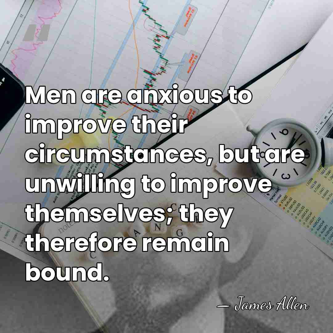 Men are anxious to improve their circumstances, but are unwilling to improve&hellip; - James Allen