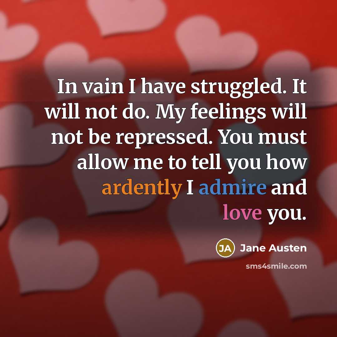 “In vain I have struggled. It will not do. My feelings will not be repressed. You must allow me to tell you how ardently I admire and love you.” quote by Jane Austen