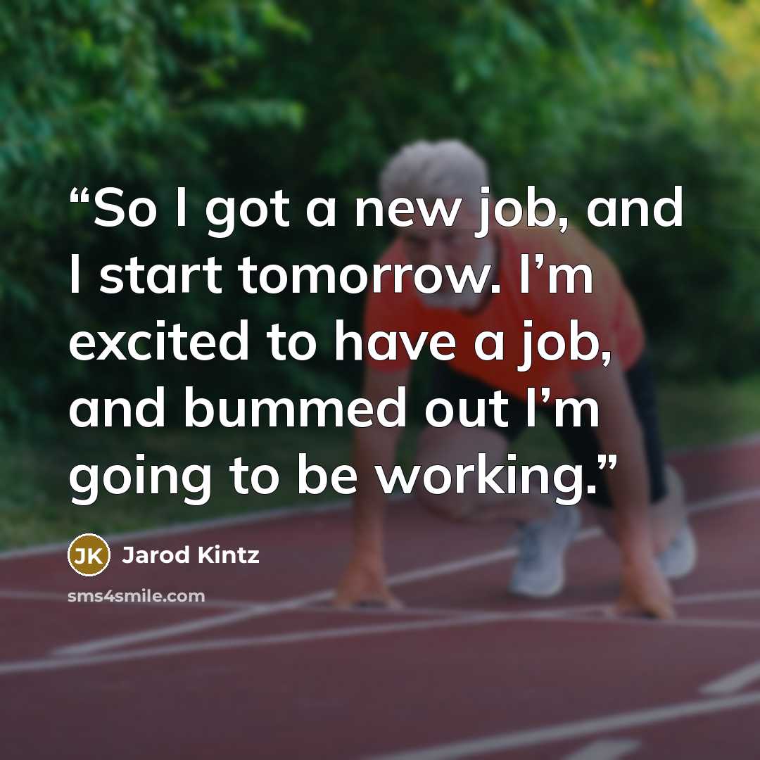 “So I got a new job, and I start tomorrow. I’m excited to have a job, and bummed out I’m going to be working.” quote by Jarod Kintz