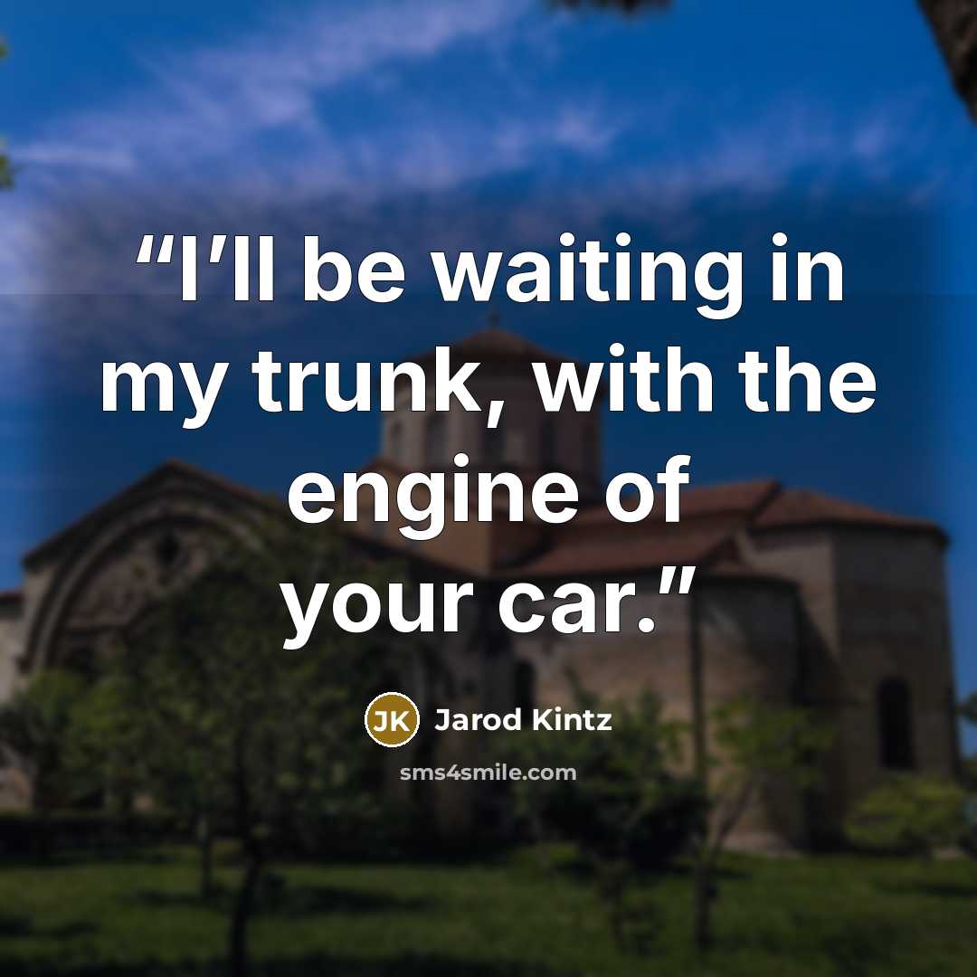 “I’ll be waiting in my trunk, with the engine of your car.” quote by Jarod Kintz