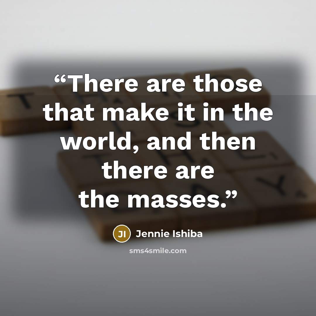 “There are those that make it in the world, and then there are the masses.” quote by Jennie Ishiba