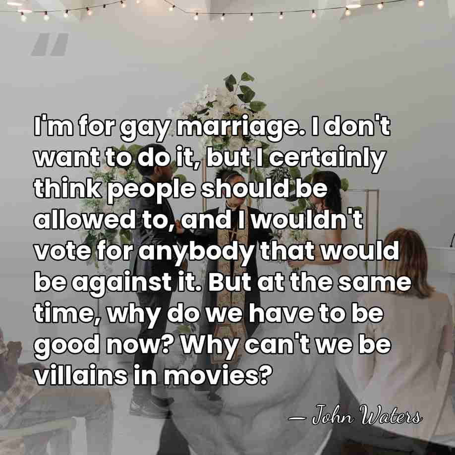 I'm for gay marriage. I don't want to do it, but I&hellip; - John Waters