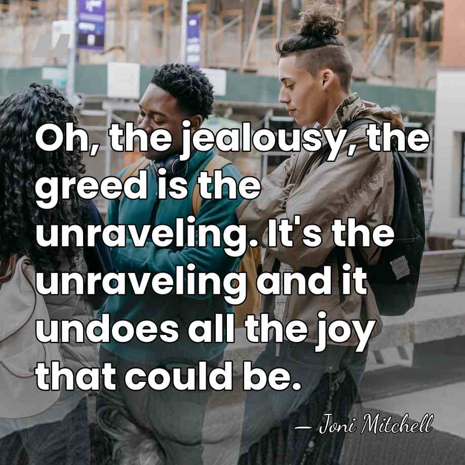 Oh, the jealousy, the greed is the unraveling. It's the unraveling and&hellip; - Joni Mitchell
