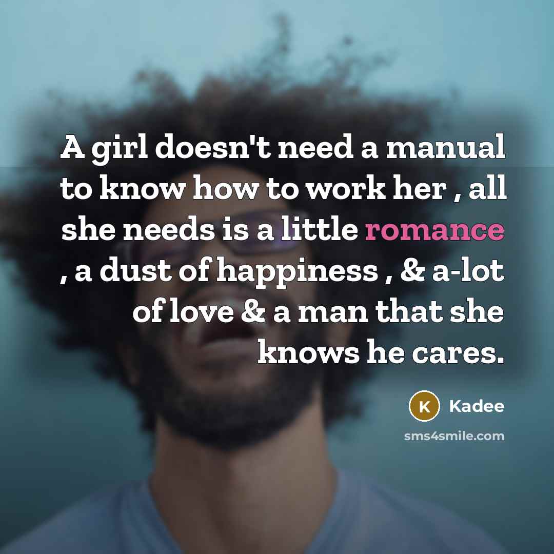 “A girl doesn't need a manual to know how to work her , all she needs is a little romance , a dust of happiness , & a-lot of love & a man that she knows he cares.” quote by Kadee